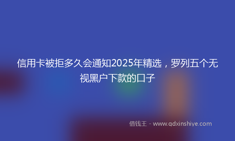 信用卡被拒多久会通知2025年精选，罗列五个无视黑户下款的口子