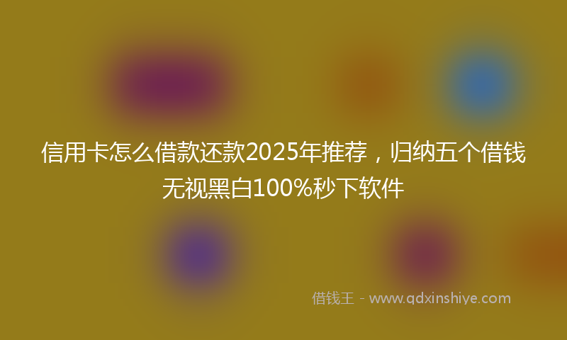 信用卡怎么借款还款2025年推荐，归纳五个借钱无视黑白100%秒下软件