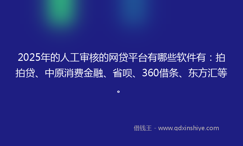 2025年的人工审核的网贷平台有哪些软件有：拍拍贷、中原消费金融、省呗、360借条、东方汇等。