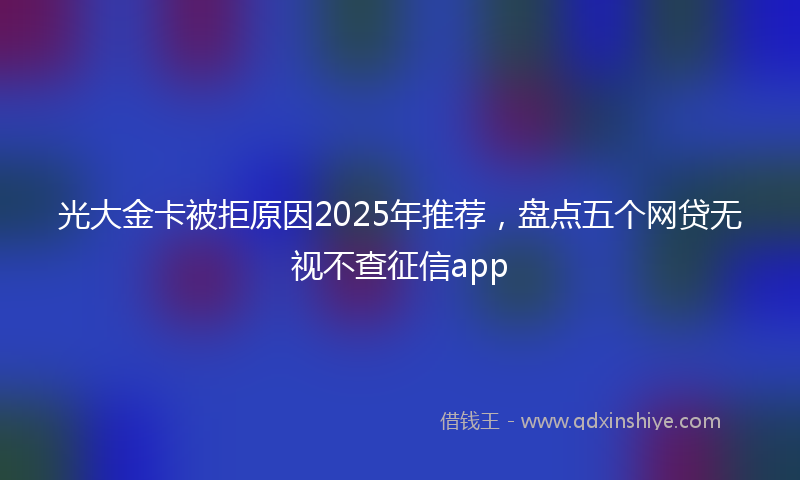 光大金卡被拒原因2025年推荐，盘点五个网贷无视不查征信app