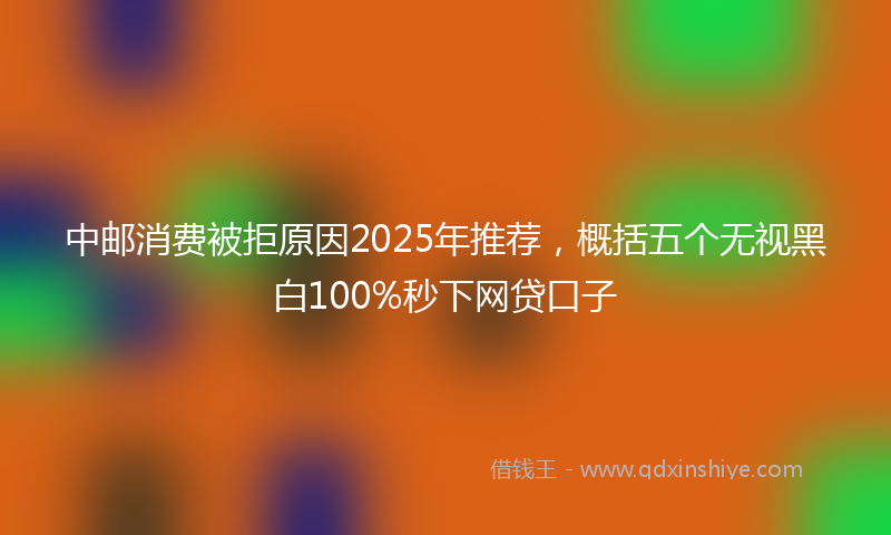 中邮消费被拒原因2025年推荐，概括五个无视黑白100%秒下网贷口子