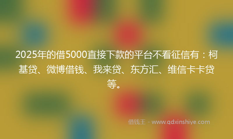 2025年的借5000直接下款的平台不看征信有：柯基贷、微博借钱、我来贷、东方汇、维信卡卡贷等。