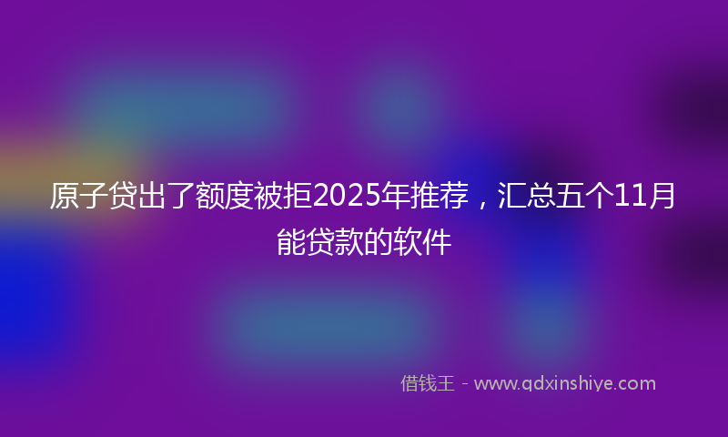 原子贷出了额度被拒2025年推荐，汇总五个11月能贷款的软件