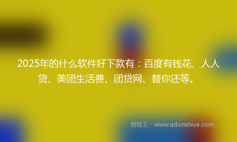2025年的什么软件好下款有：百度有钱花、人人贷、美团生活费、团贷网、替你还等。