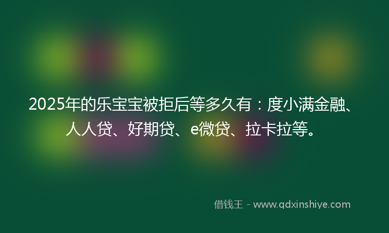 2025年的乐宝宝被拒后等多久有:度小满金融、人人贷、好期贷、e微贷、拉卡拉等。