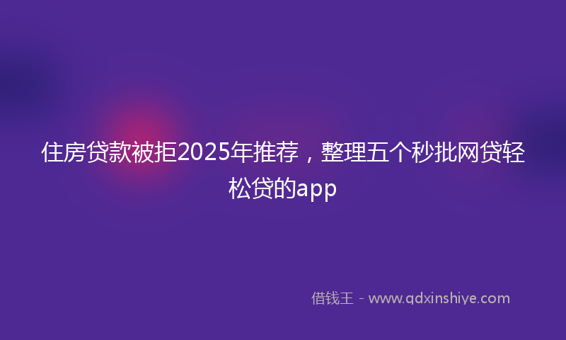 住房贷款被拒2025年推荐，整理五个秒批网贷轻松贷的app