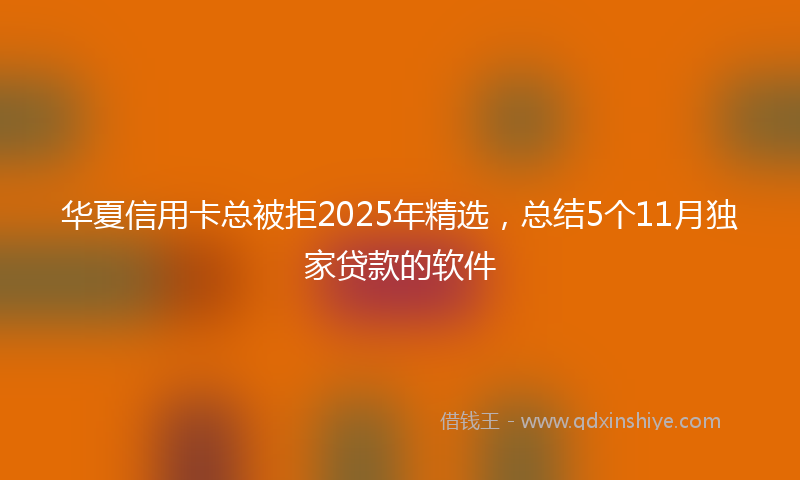华夏信用卡总被拒2025年精选，总结5个11月独家贷款的软件
