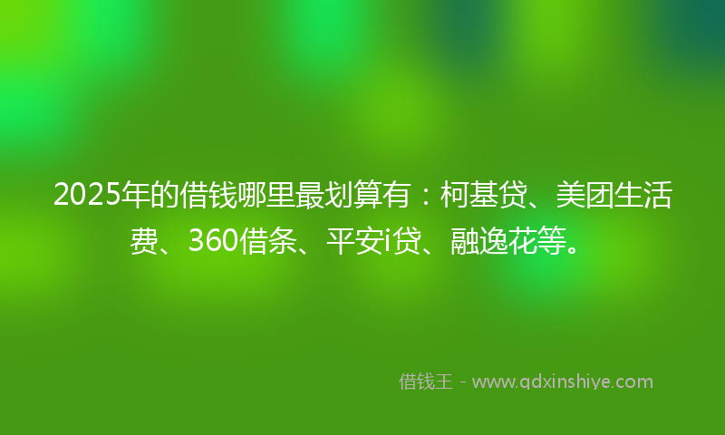 2025年的借钱哪里最划算有：柯基贷、美团生活费、360借条、平安i贷、融逸花等。