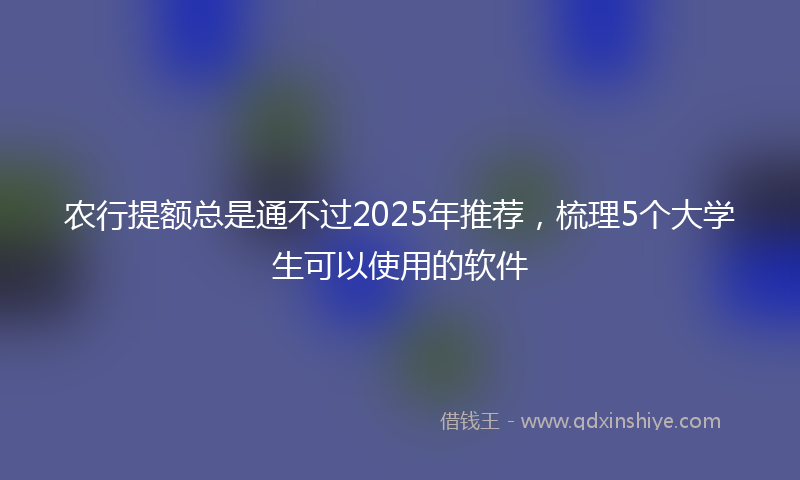农行提额总是通不过2025年推荐，梳理5个大学生可以使用的软件