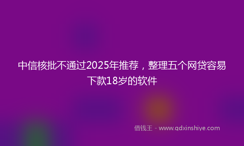 中信核批不通过2025年推荐，整理五个网贷容易下款18岁的软件