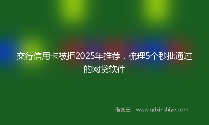 交行信用卡被拒2025年推荐，梳理5个秒批通过的网贷软件