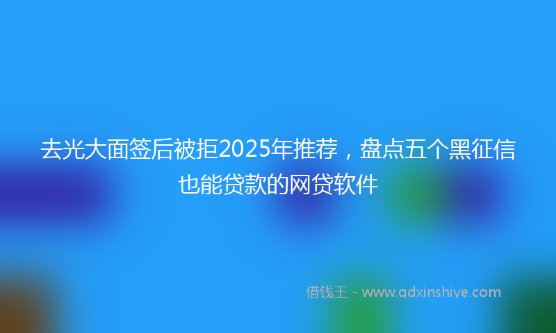 去光大面签后被拒2025年推荐，盘点五个黑征信也能贷款的网贷软件