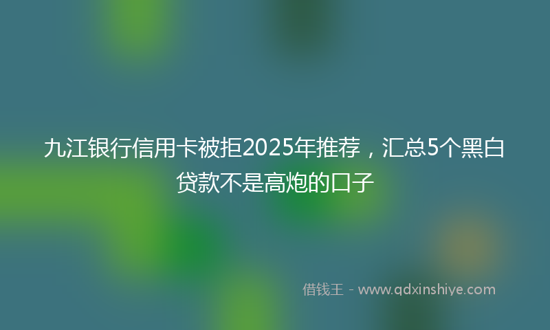 九江银行信用卡被拒2025年推荐，汇总5个黑白贷款不是高炮的口子