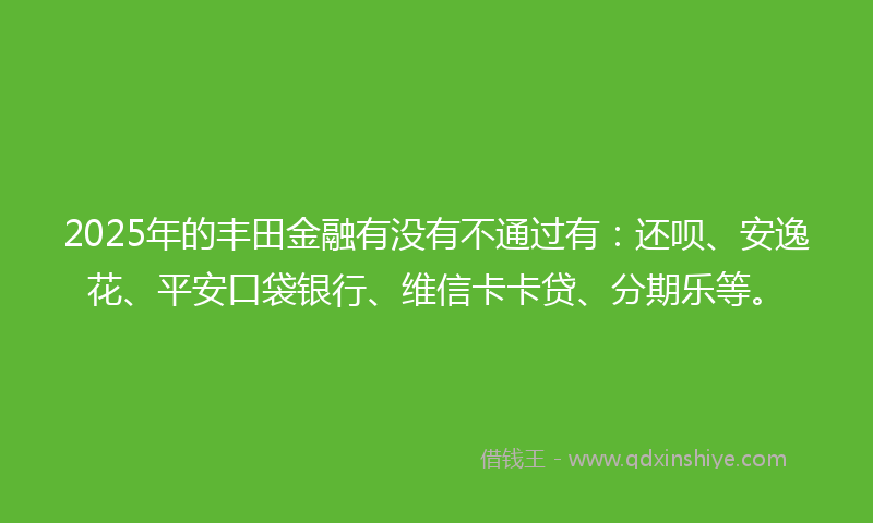 2025年的丰田金融有没有不通过有：还呗、安逸花、平安口袋银行、维信卡卡贷、分期乐等。