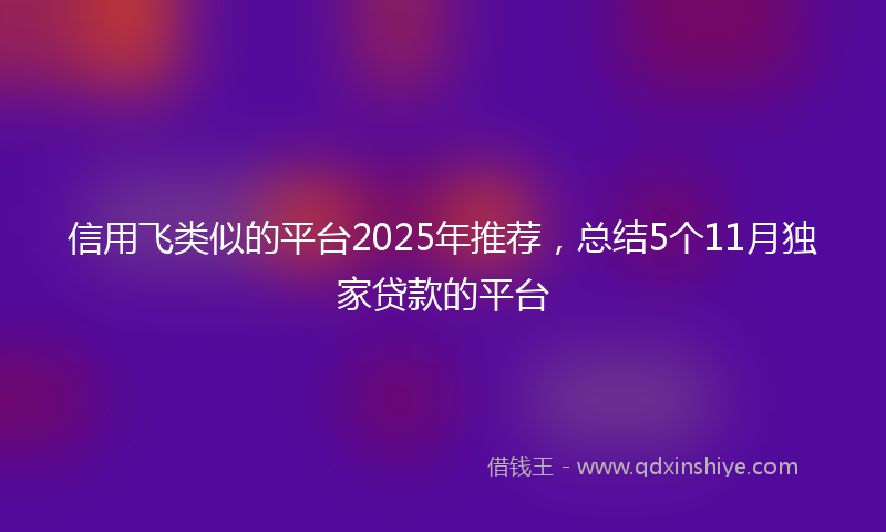 信用飞类似的平台2025年推荐，总结5个11月独家贷款的平台