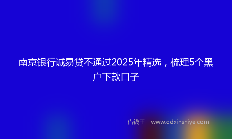 南京银行诚易贷不通过2025年精选，梳理5个黑户下款口子
