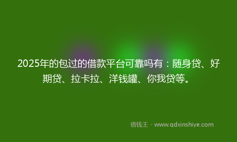 2025年的包过的借款平台可靠吗有：随身贷、好期贷、拉卡拉、洋钱罐、你我贷等。