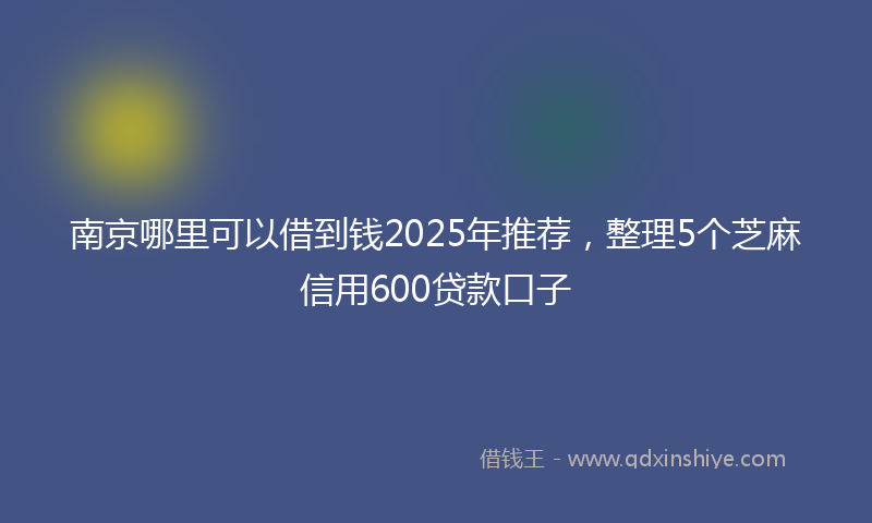 南京哪里可以借到钱2025年推荐，整理5个芝麻信用600贷款口子