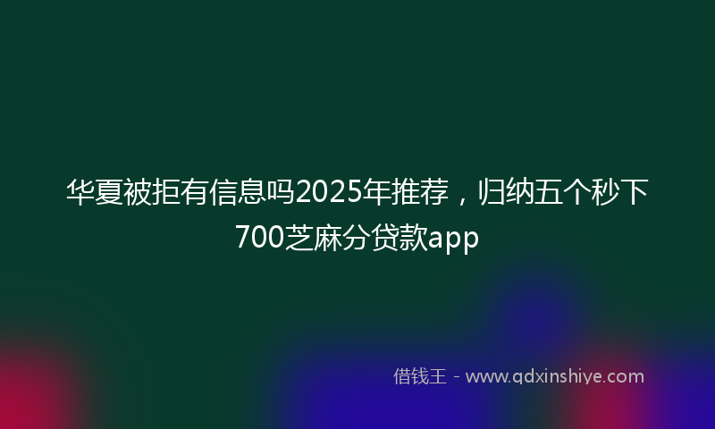 华夏被拒有信息吗2025年推荐，归纳五个秒下700芝麻分贷款app