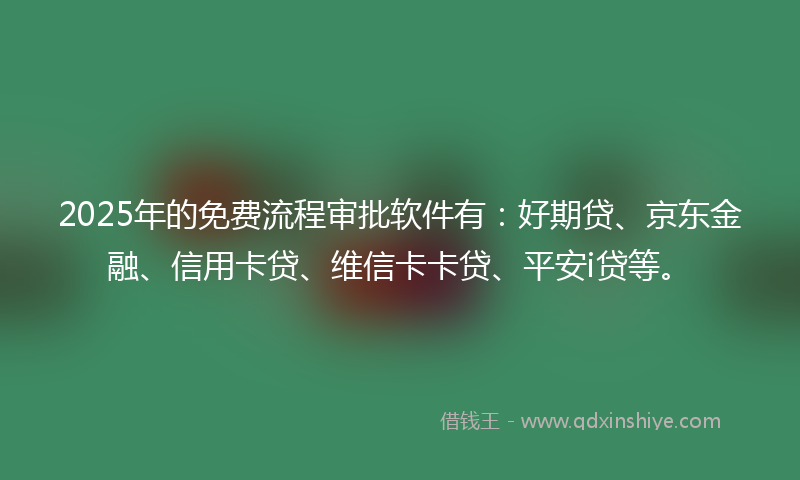 2025年的免费流程审批软件有：好期贷、京东金融、信用卡贷、维信卡卡贷、平安i贷等。