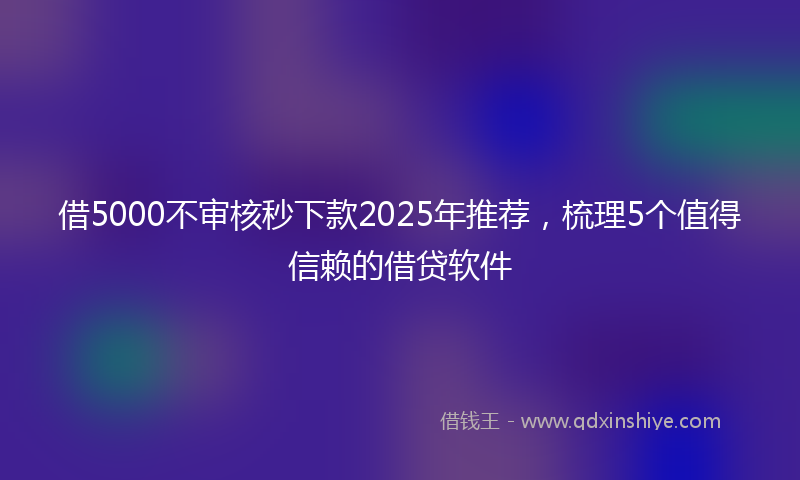 借5000不审核秒下款2025年推荐，梳理5个值得信赖的借贷软件