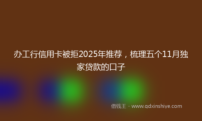 办工行信用卡被拒2025年推荐，梳理五个11月独家贷款的口子