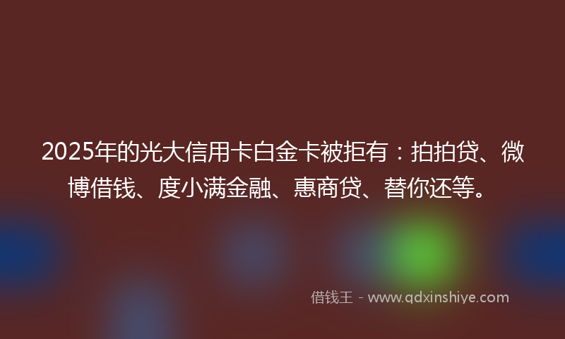 2025年的光大信用卡白金卡被拒有：拍拍贷、微博借钱、度小满金融、惠商贷、替你还等。