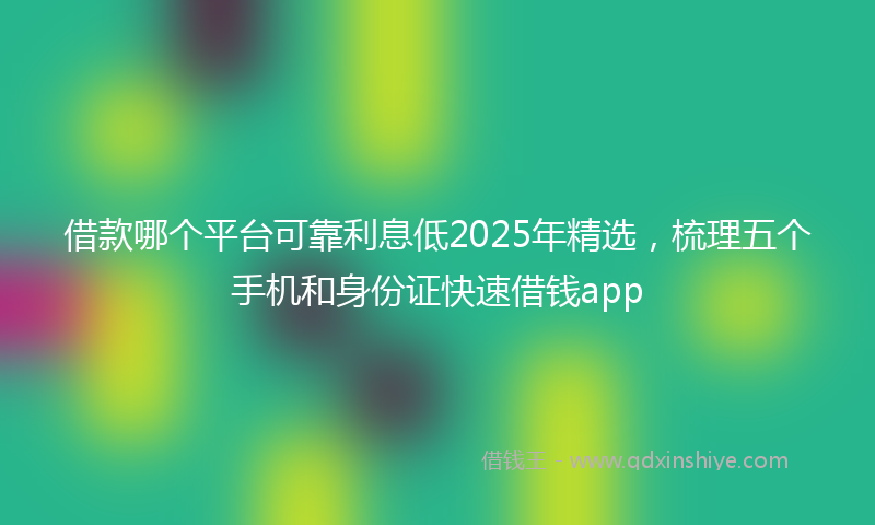 借款哪个平台可靠利息低2025年精选，梳理五个手机和身份证快速借钱app