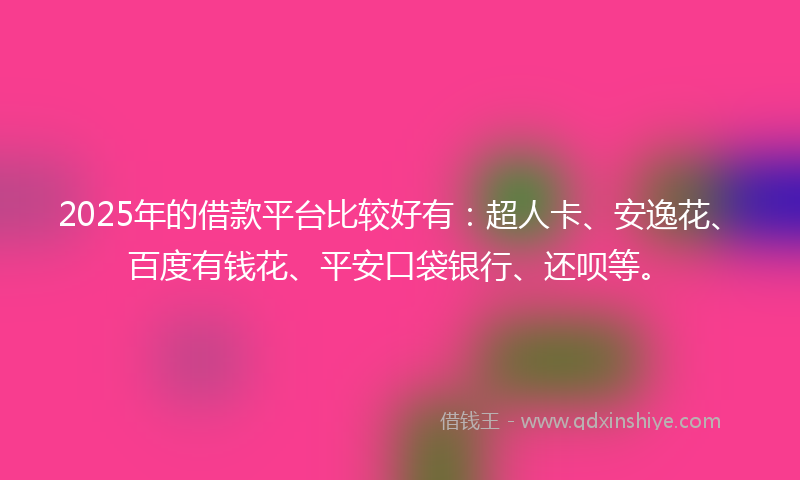 2025年的借款平台比较好有：超人卡、安逸花、百度有钱花、平安口袋银行、还呗等。