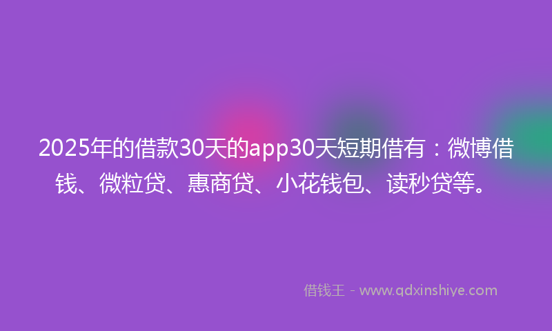 2025年的借款30天的app30天短期借有：微博借钱、微粒贷、惠商贷、小花钱包、读秒贷等。