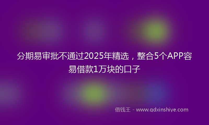 分期易审批不通过2025年精选，整合5个APP容易借款1万块的口子