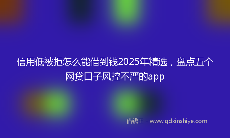 信用低被拒怎么能借到钱2025年精选，盘点五个网贷口子风控不严的app