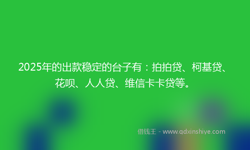 2025年的出款稳定的台子有：拍拍贷、柯基贷、花呗、人人贷、维信卡卡贷等。