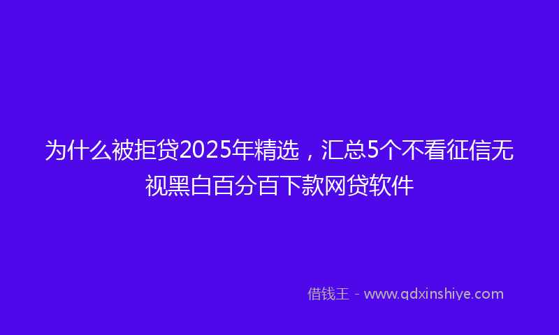 为什么被拒贷2025年精选，汇总5个不看征信无视黑白百分百下款网贷软件