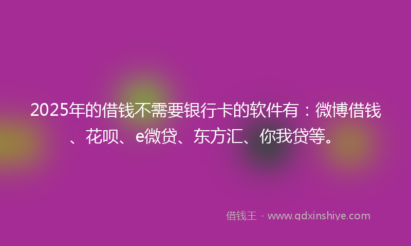 2025年的借钱不需要银行卡的软件有：微博借钱、花呗、e微贷、东方汇、你我贷等。