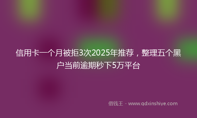 信用卡一个月被拒3次2025年推荐，整理五个黑户当前逾期秒下5万平台