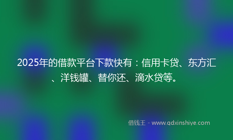2025年的借款平台下款快有：信用卡贷、东方汇、洋钱罐、替你还、滴水贷等。
