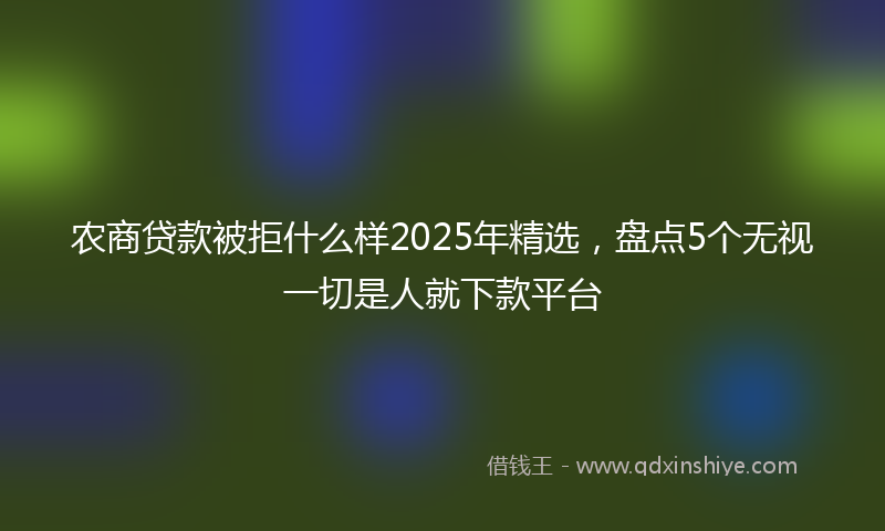 农商贷款被拒什么样2025年精选，盘点5个无视一切是人就下款平台