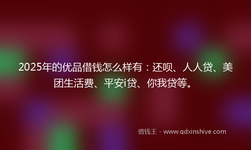 2025年的优品借钱怎么样有：还呗、人人贷、美团生活费、平安i贷、你我贷等。