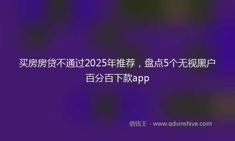 买房房贷不通过2025年推荐，盘点5个无视黑户百分百下款app