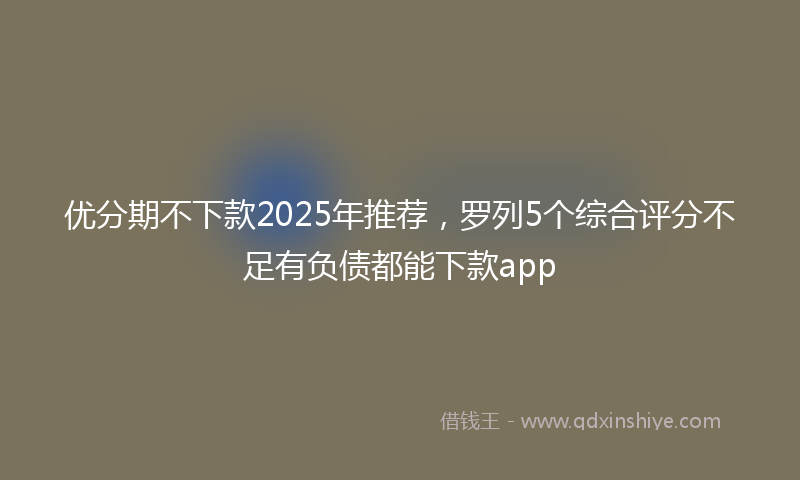 优分期不下款2025年推荐，罗列5个综合评分不足有负债都能下款app