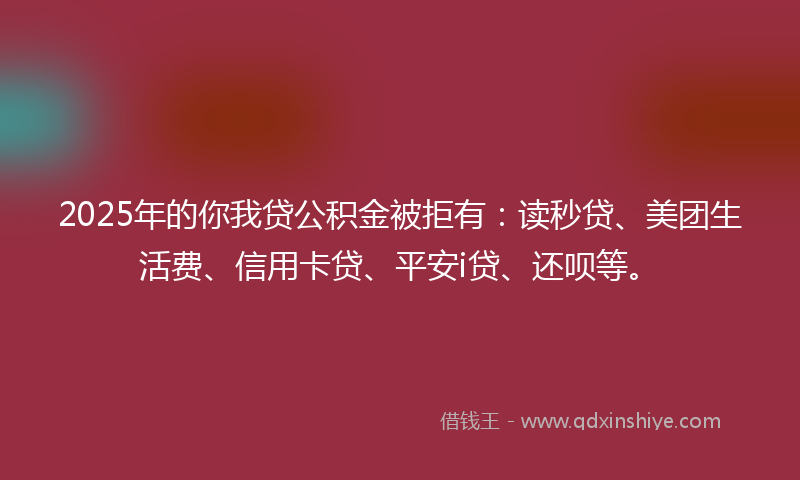 2025年的你我贷公积金被拒有：读秒贷、美团生活费、信用卡贷、平安i贷、还呗等。
