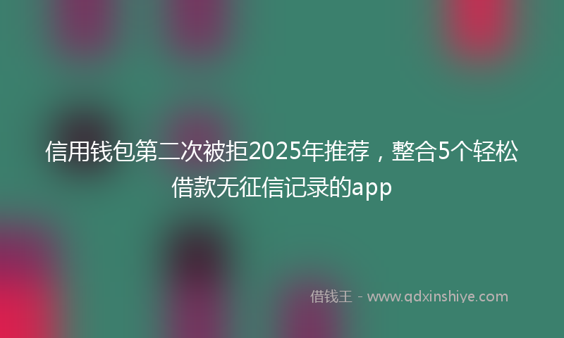信用钱包第二次被拒2025年推荐，整合5个轻松借款无征信记录的app