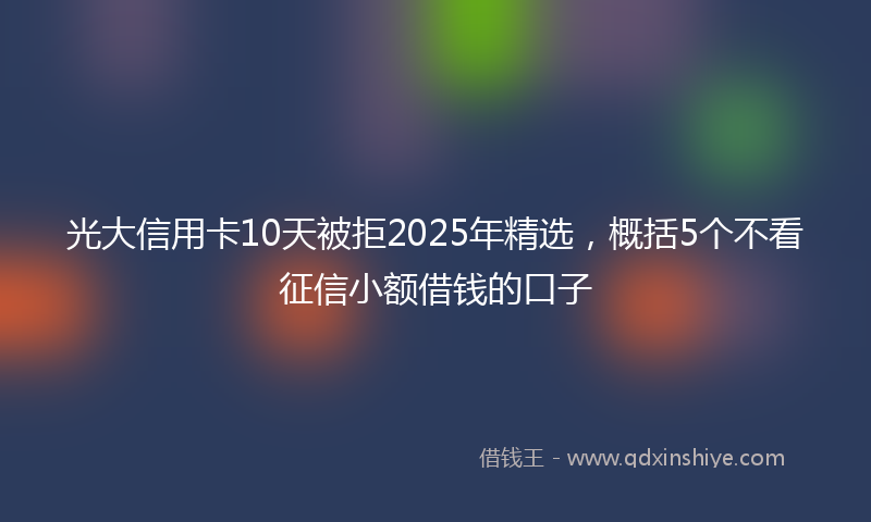 光大信用卡10天被拒2025年精选，概括5个不看征信小额借钱的口子
