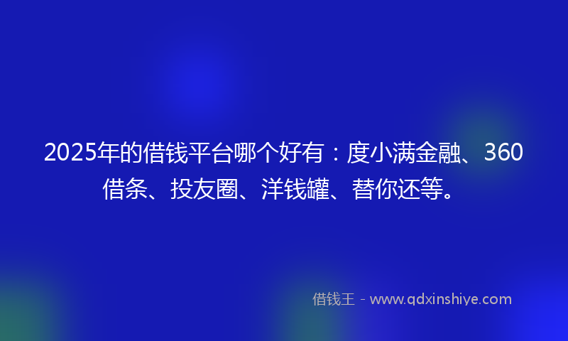 2025年的借钱平台哪个好有：度小满金融、360借条、投友圈、洋钱罐、替你还等。