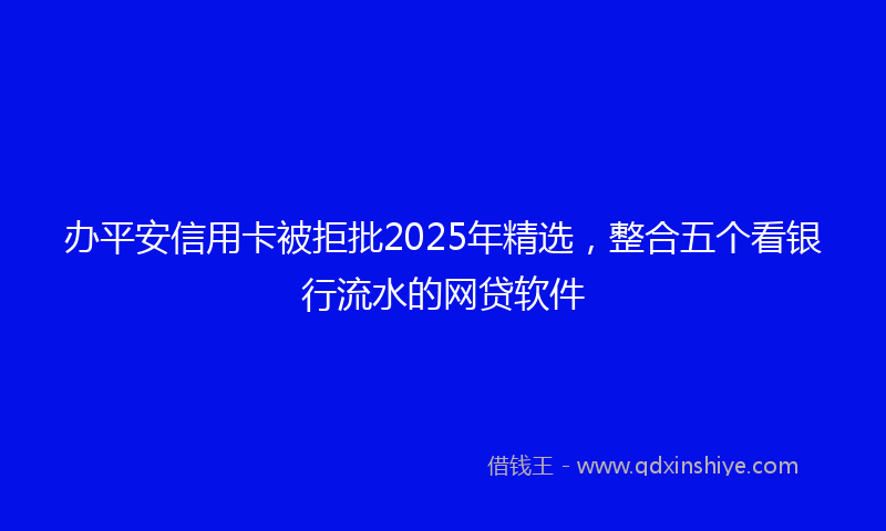 办平安信用卡被拒批2025年精选，整合五个看银行流水的网贷软件