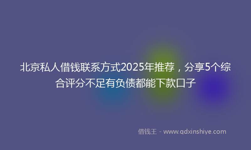 北京私人借钱联系方式2025年推荐，分享5个综合评分不足有负债都能下款口子