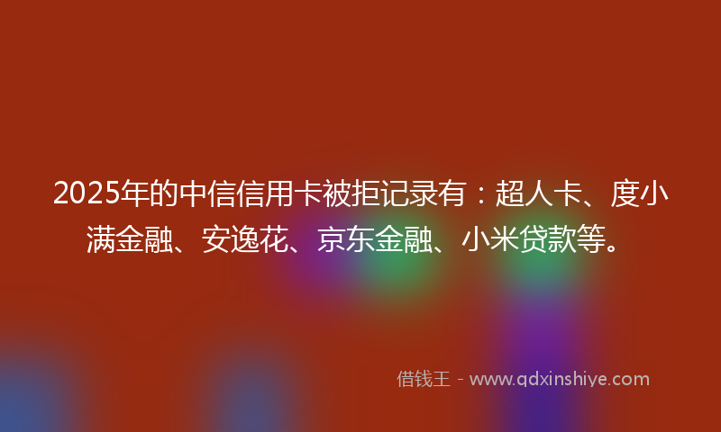 2025年的中信信用卡被拒记录有：超人卡、度小满金融、安逸花、京东金融、小米贷款等。