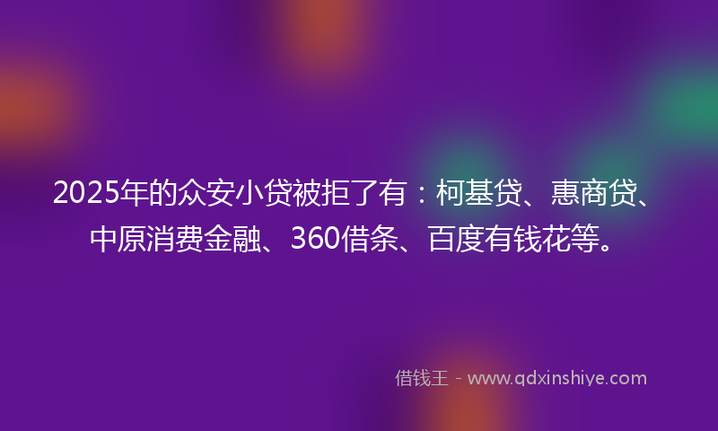 2025年的众安小贷被拒了有：柯基贷、惠商贷、中原消费金融、360借条、百度有钱花等。