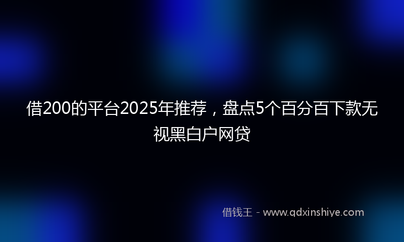 借200的平台2025年推荐，盘点5个百分百下款无视黑白户网贷